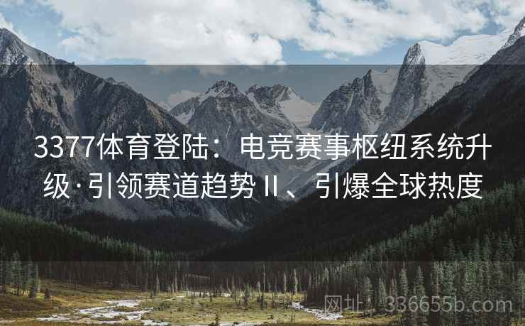 3377体育登陆：电竞赛事枢纽系统升级·引领赛道趋势Ⅱ、引爆全球热度