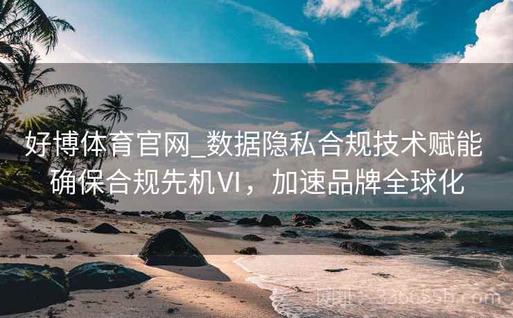 好博体育官网_数据隐私合规技术赋能 确保合规先机Ⅵ，加速品牌全球化