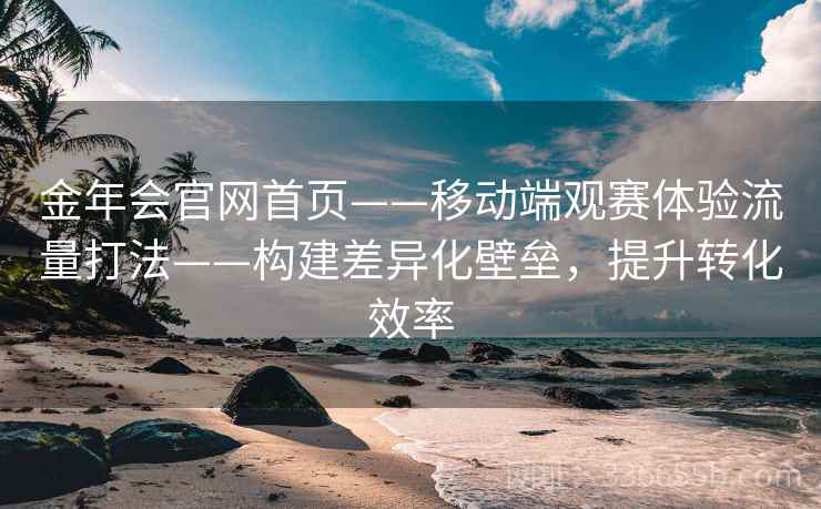 金年会官网首页——移动端观赛体验流量打法——构建差异化壁垒，提升转化效率