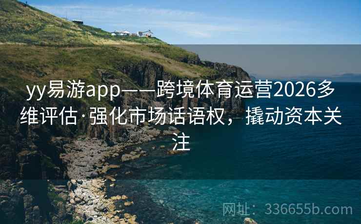 yy易游app——跨境体育运营2026多维评估·强化市场话语权，撬动资本关注